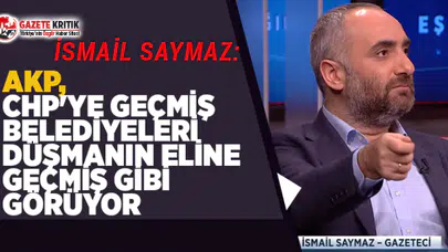 İsmail Saymaz: AKP, CHP'ye geçmiş belediyeleri düşmanın eline geçmiş gibi görüyor