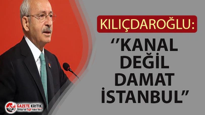 KILIÇDAROĞLU: ''DAMAT KANAL İSTANBUL GÜZERGAHINDA YER KAPATMIŞ''