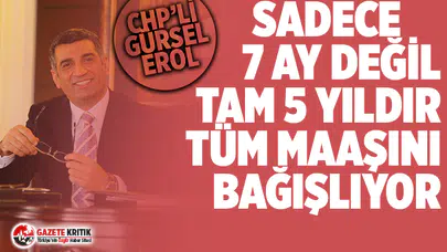 CHP'li Gürsel Erol 7 ay değil 5 yıldır tüm maaşını bağışlıyor