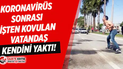 Koronavirüs nedeniyle işten kovulduğunu öğrenen vatandaş kendini yaktı!
