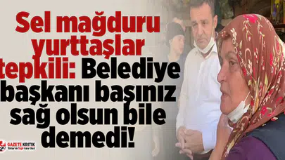 Sel mağduru yurttaşlar tepkili: Belediye başkanı başınız sağ olsun bile demedi
