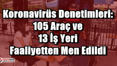Koronavirüs Denetimleri: 105 Araç ve 13 İş Yeri Faaliyetten Men Edildi
