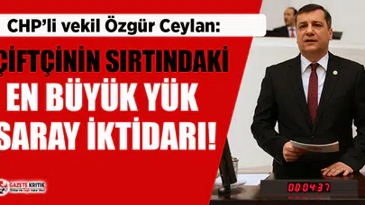 CHP'li Ceylan: Çiftçinin sırtındaki en büyük yük saray iktidarı