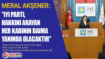Meral Akşener ''İYİ Parti, hakkını arayan her kadının daima yanında olacaktır''