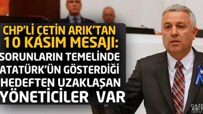 CHP'Lİ ÇETİN ARIK'TAN 10 KASIM MESAJI:SORUNLARIN TEMELİNDE ATATÜRK'ÜN GÖSTERDİĞİ HEDEFTEN UZAKLAŞAN YÖNETİCİLER  VAR