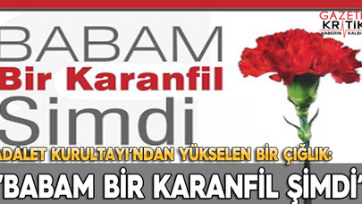ADALET KURULTAYI'NDAN YÜKSELEN BİR ÇIĞLIK: 'BABAM BİR KARANFİL ŞİMDİ'