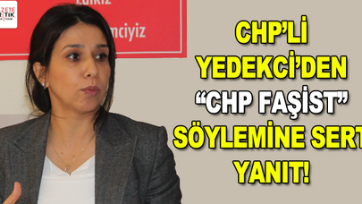 CHP'Lİ YEDEKCİ'DEN 'CHP FAŞİST' SÖYLEMİNE SERT YANIT!