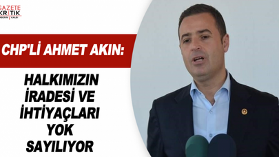 CHP'Lİ AHMET AKIN: HALKIMIZIN İRADESİ VE İHTİYAÇLARI YOK SAYILIYOR