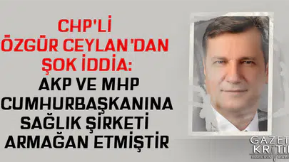 CHP'Lİ ÖZGÜR CEYLAN'DAN ŞOK İDDİA: AKP VE MHP CUMHURBAŞKANINA SAĞLIK ŞİRKETİ ARMAĞAN ETMİŞTİR