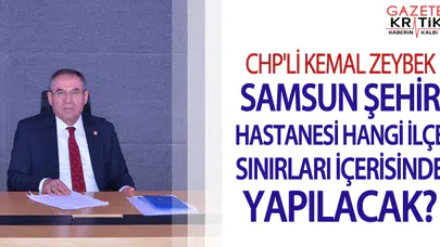CHP'Lİ KEMAL ZEYBEK SAMSUN ŞEHİR HASTANESİ HANGİ İLÇE SINIRLARI İÇERİSİNDE YAPILACAK?