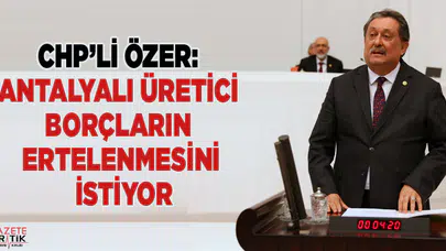 CHP'Lİ ÖZER: ANTALYALI ÜRETİCİ BORÇLARIN ERTELENMESİNİ İSTİYOR