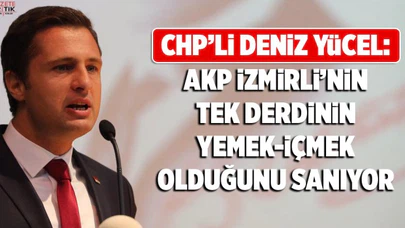 CHP'Lİ DENİZ YÜCEL : İZMİRLİNİN TEK DERDİNİ YEMEK İÇMEK SANIYORLAR