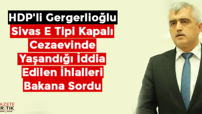 HDP'li Gergerlioğlu Sivas E Tipi Kapalı Cezaevinde Yaşandığı İddia Edilen İhlalleri Bakana Sordu