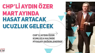 CHP'Lİ ÖZER: MART AYINDA HASAT ARTACAK UCUZLUK GELECEK