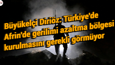 Büyükelçi Diriöz: Türkiye'de Afrin'de gerilimi azaltma bölgesi kurulmasını gerekli görmüyor