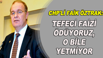 CHP'Lİ FAİK ÖZTRAK: TEFECİ FAİZİ ÖDÜYORUZ, O BİLE YETMİYOR