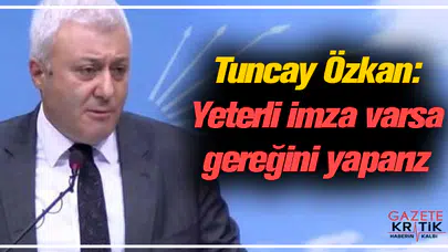 CHP'li Tuncay Özkan: Yeterli imza varsa gereğini yaparız