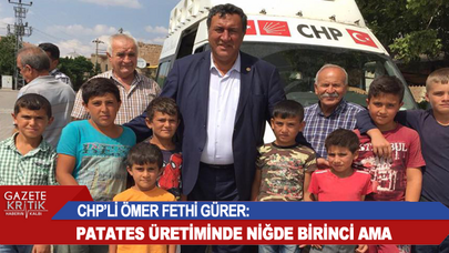 CHP'Lİ ÖMER FETHİ GÜRER: PATATES ÜRETİMİNDE NİĞDE BİRİNCİ AMA