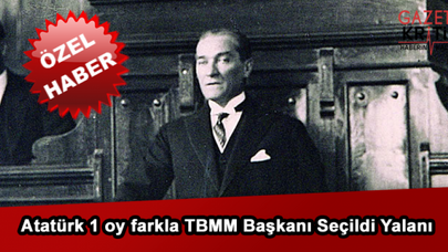 Atatürk 1 oy farkla TBMM Başkanı Seçildi Yalanı