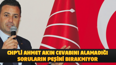 CHP'Lİ AHMET AKIN CEVABINI ALAMADIĞI SORULARIN PEŞİNİ BIRAKMIYOR