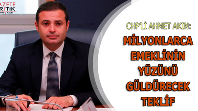 CHP'Lİ AHMET AKIN:MİLYONLARCA EMEKLİNİN YÜZÜNÜ GÜLDÜRECEK TEKLİF