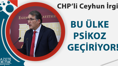 CHP'Lİ CEYHUN İRGİL:BU ÜLKE PSİKOZ GEÇİRİYOR!