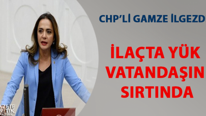 CHP'Lİ GAMZE İLGEZDİ:İLAÇTA YÜK VATANDAŞIN SIRTINDA