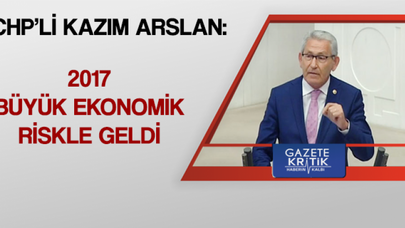 CHP'Lİ KAZIM ARSLAN:2017 BÜYÜK EKONOMİK RİSKLE GELDİ