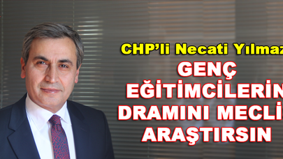CHP'li Necati YILMAZ: 'GENÇ EĞİTİMCİLERİN DRAMINI MECLİS ARAŞTIRSIN'