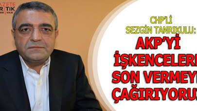CHP'li Sezgin Tanrıkulu : AKP Hükümetini İşkencelere Son Vermeye Çağırıyoruz
