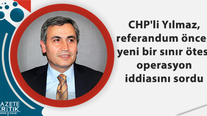CHP'li Yılmaz, referandum öncesi yeni bir sınır ötesi operasyon iddiasını sordu