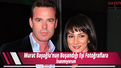 Murat Başoğlu'nun Boşandığı Eşi Fotoğraflara İnanmıyorum