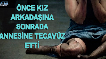 ÖNCE KIZ ARKADAŞINA SONRADA ANNESİNE TECAVÜZ ETTİ