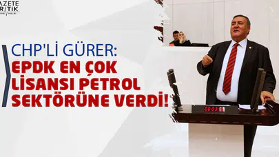 CHP'Lİ GÜRER: EPDK EN ÇOK LİSANSI PETROL SEKTÖRÜNE VERDİ!