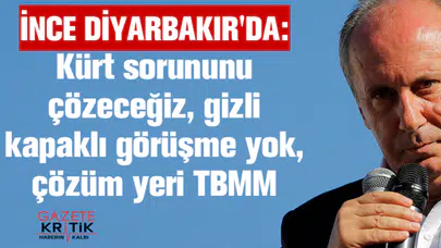 İnce Diyarbakır'da: Kürt sorununu çözeceğiz, gizli kapaklı görüşme yok, çözüm yeri TBMM