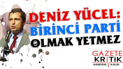 DENİZ YÜCEL : BİRİNCİ PARTİ OLMAK YETMEZ
