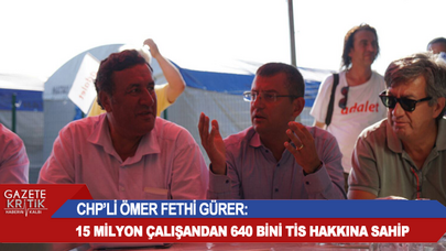 CHP'Lİ ÖMER FETHİ GÜRER: 15 MİLYON ÇALIŞANDAN 640 BİNİ TİS HAKKINA SAHİP