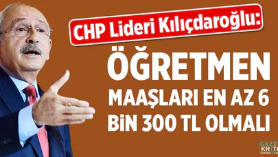 Kılıçdaroğlu: Öğretmen maaşı en az 6 bin 300 lira olmalı