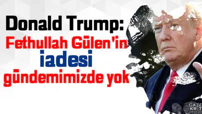 Donald Trump: Fethullah Gülen'in iadesi gündemimizde yok