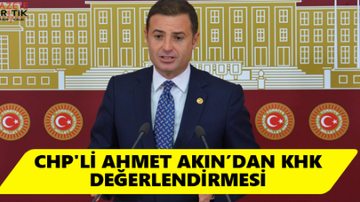 CHP'Lİ AHMET AKIN'DAN KHK DEĞERLENDİRMESİ