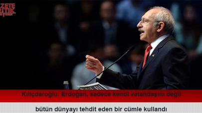 Kılıçdaroğlu: Erdoğan, sadece kendi vatandaşını değil bütün dünyayı tehdit eden bir cümle kullandı