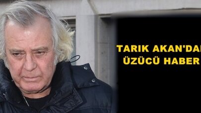 Tarık Akan'dan üzücü haber