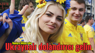 Ukraynalı dolandırıcı gelinin kurbanı olmak istemeyenler bunlara dikkat etmeli