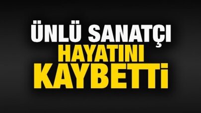 Ünlü Sanatçı hayatını kaybetti!